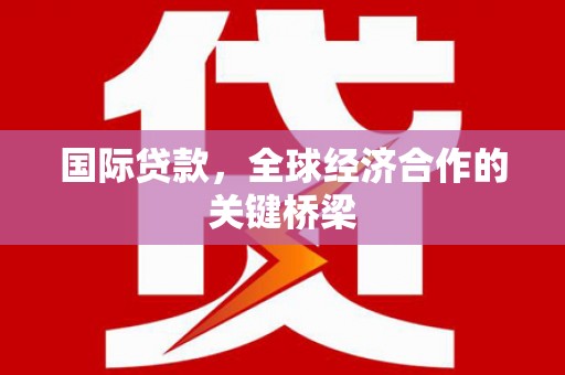 互助国际贷款，全球经济合作的关键桥梁