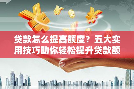 互助贷款怎么提高额度？五大实用技巧助你轻松提升贷款额度