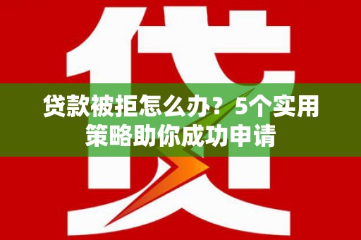 互助贷款被拒怎么办？5个实用策略助你成功申请