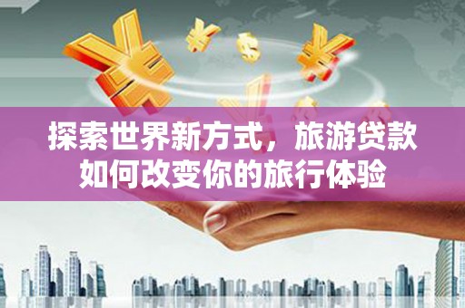 互助探索世界新方式，旅游贷款如何改变你的旅行体验