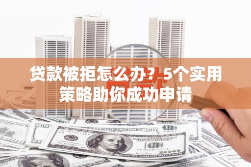 互助贷款被拒怎么办？5个实用策略助你成功申请