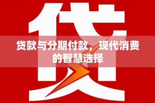 互助贷款与分期付款，现代消费的智慧选择