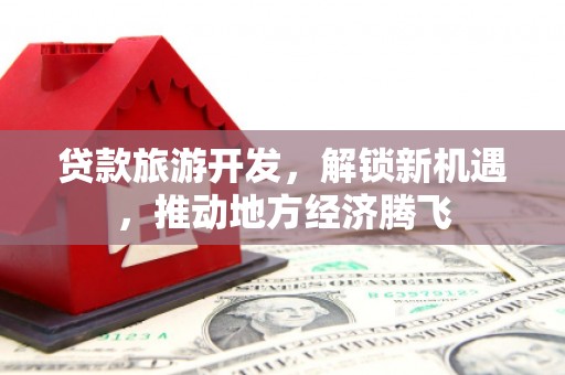 互助贷款旅游开发，解锁新机遇，推动地方经济腾飞