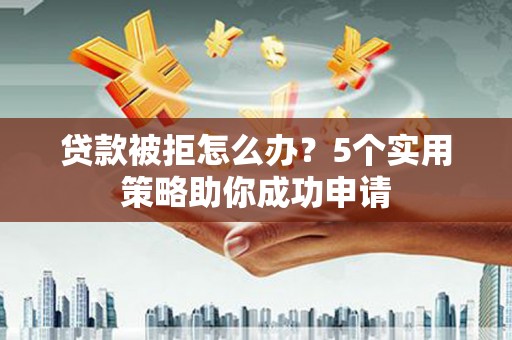 互助贷款被拒怎么办？5个实用策略助你成功申请