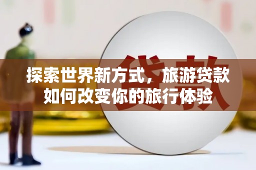 互助探索世界新方式，旅游贷款如何改变你的旅行体验